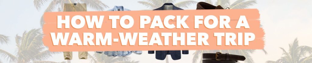 Packing Tips For Men: How To Pack for a Warm-Weather Trip